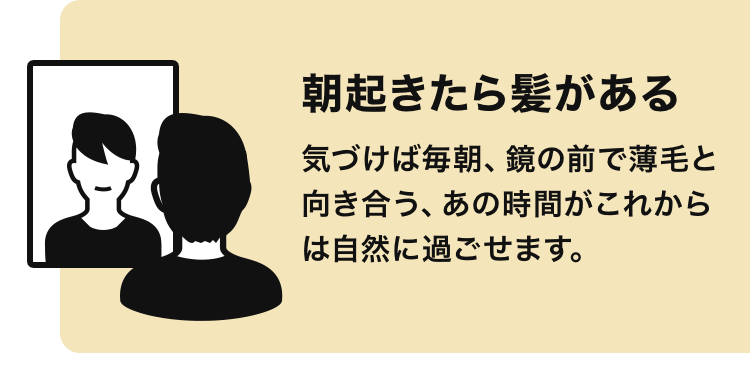 朝起きたら髪がある 気づけば毎朝、鏡の前で薄毛と向き合う、あの時間がこれからは自然に過ごせます。