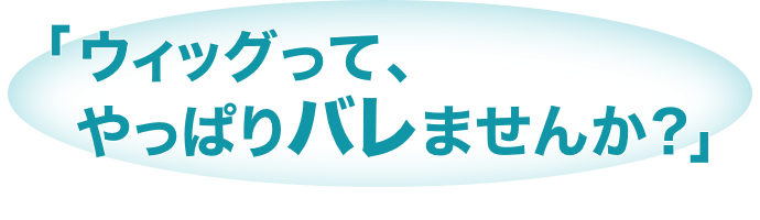 「ウィッグって、やっぱりバレませんか？」